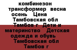 комбинезон - трансформер  весна-осень › Цена ­ 800 - Тамбовская обл., Тамбов г. Дети и материнство » Детская одежда и обувь   . Тамбовская обл.,Тамбов г.